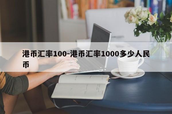 港币汇率100-港币汇率1000多少人民币