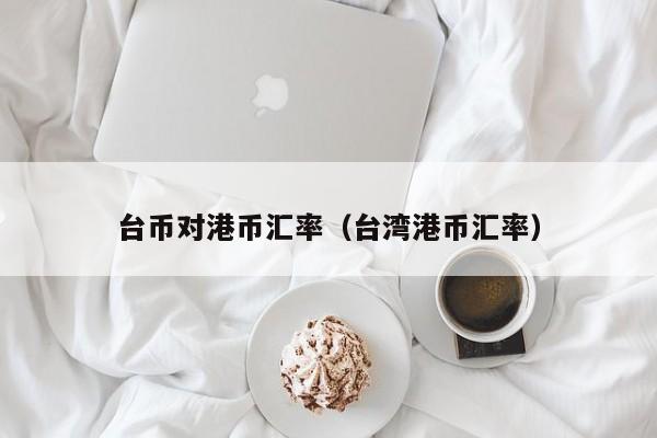 台币对港币汇率(台湾港币汇率)
