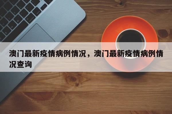 澳门最新疫情病例情况,澳门最新疫情病例情况查询