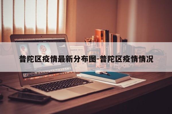 普陀区疫情最新分布图-普陀区疫情情况