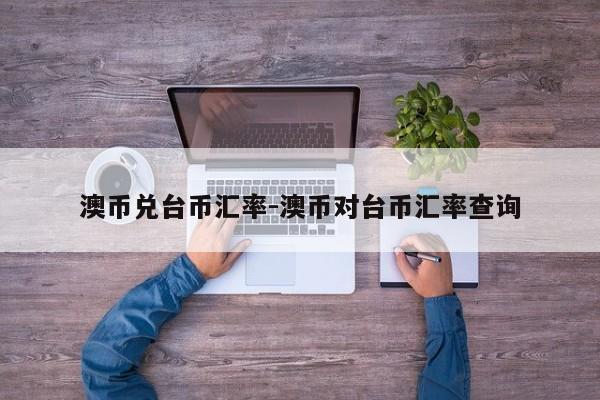 澳币兑台币汇率-澳币对台币汇率查询
