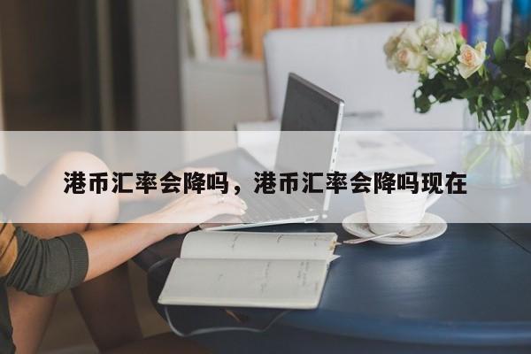 港币汇率会降吗,港币汇率会降吗现在
