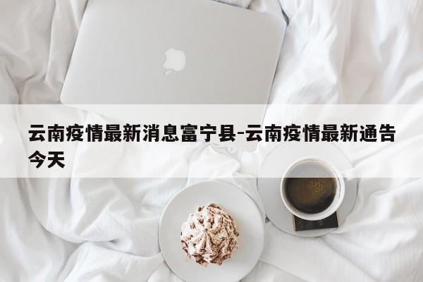 云南疫情最新消息富宁县-云南疫情最新通告今天
