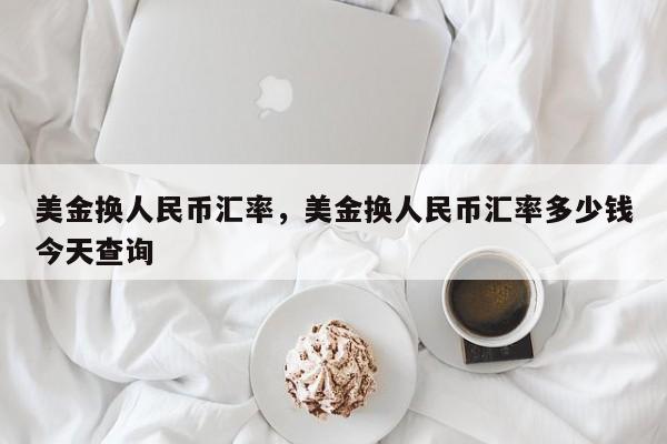 美金换人民币汇率,美金换人民币汇率多少钱今天查询