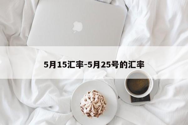 5月15汇率-5月25号的汇率