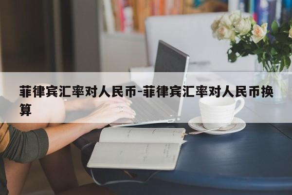 菲律宾汇率对人民币-菲律宾汇率对人民币换算