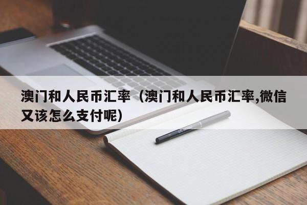 澳门和人民币汇率(澳门和人民币汇率,微信又该怎么支付呢)