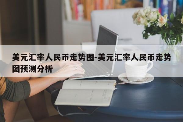 美元汇率人民币走势图-美元汇率人民币走势图预测分析