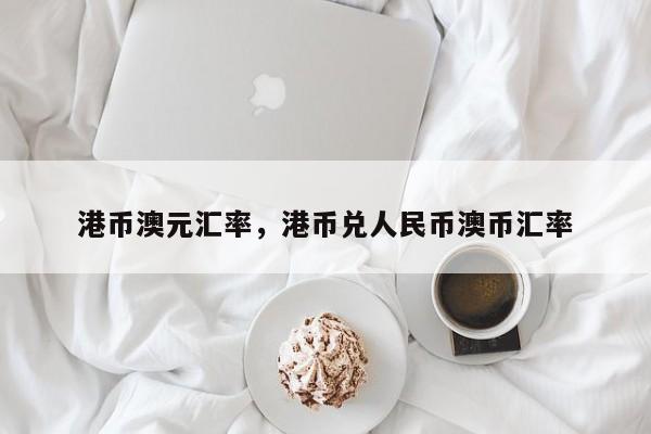 港币澳元汇率,港币兑人民币澳币汇率